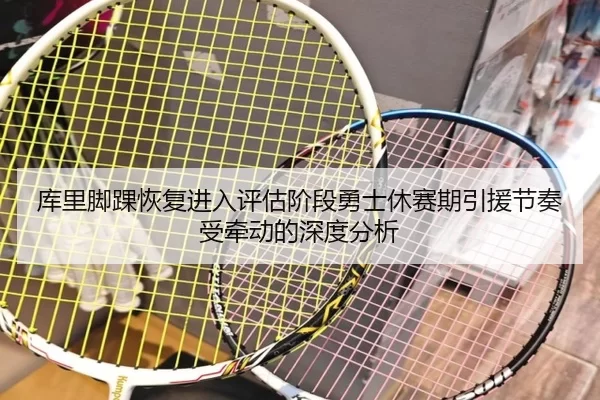 库里脚踝恢复进入评估阶段勇士休赛期引援节奏受牵动的深度分析