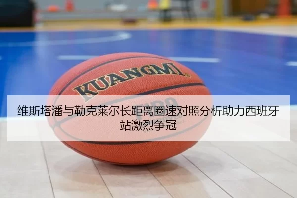 维斯塔潘与勒克莱尔长距离圈速对照分析助力西班牙站激烈争冠