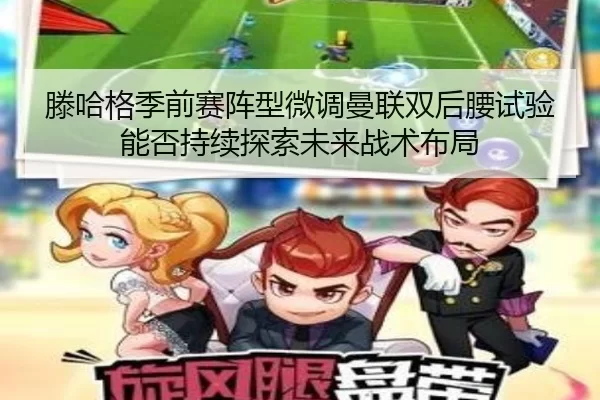 滕哈格季前赛阵型微调曼联双后腰试验能否持续探索未来战术布局